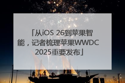 从iOS 26到苹果智能，记者梳理苹果WWDC 2025重要发布