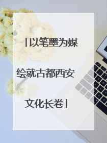以笔墨为媒绘就古都西安文化长卷