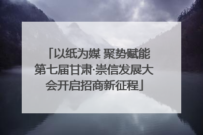 以纸为媒 聚势赋能 第七届甘肃·崇信发展大会开启招商新征程