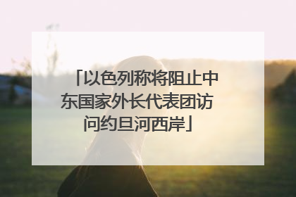 以色列称将阻止中东国家外长代表团访问约旦河西岸