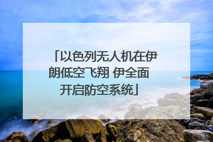 以色列无人机在伊朗低空飞翔 伊全面开启防空系统