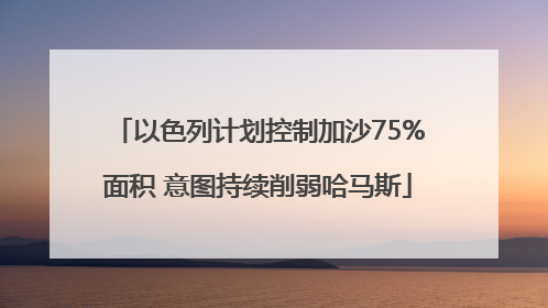 以色列计划控制加沙75%面积 意图持续削弱哈马斯