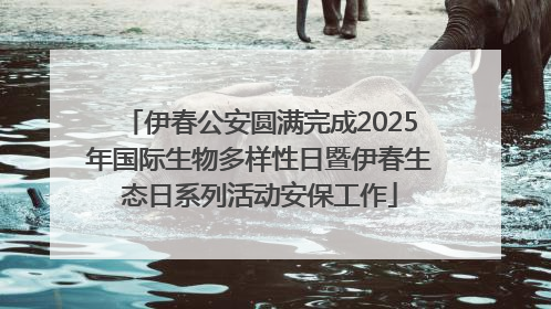 伊春公安圆满完成2025年国际生物多样性日暨伊春生态日系列活动安保工作