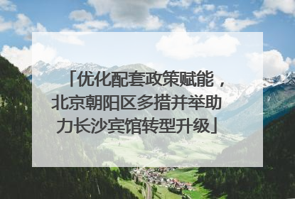 优化配套政策赋能，北京朝阳区多措并举助力长沙宾馆转型升级