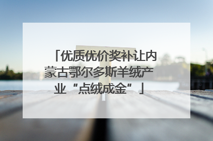 优质优价奖补让内蒙古鄂尔多斯羊绒产业“点绒成金”