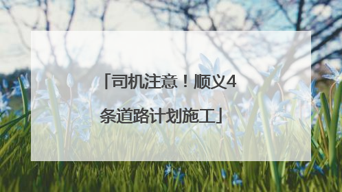 司机注意！顺义4条道路计划施工