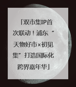 双市集IP首次联动！浦东“天物好市×初见集”打造国际化跨界嘉年华