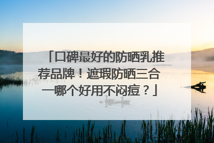 口碑最好的防晒乳推荐品牌！遮瑕防晒三合一哪个好用不闷痘？