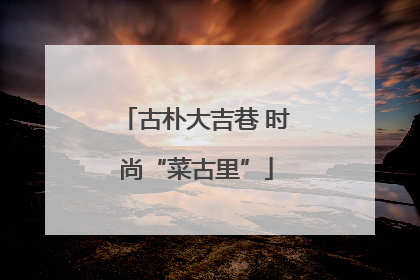 古朴大吉巷 时尚“菜古里”