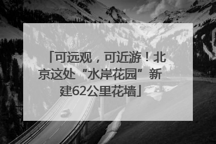 可远观，可近游！北京这处“水岸花园”新建62公里花墙