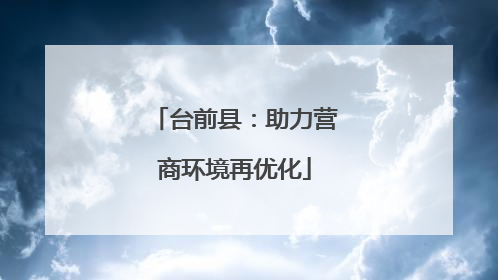 台前县：助力营商环境再优化
