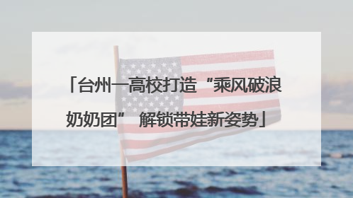台州一高校打造“乘风破浪奶奶团” 解锁带娃新姿势