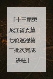 十三届黑龙江省委第七轮巡视第二批次完成进驻