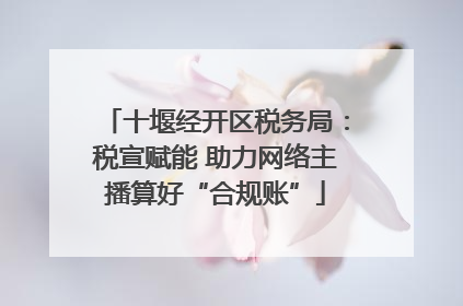 十堰经开区税务局：税宣赋能 助力网络主播算好“合规账”