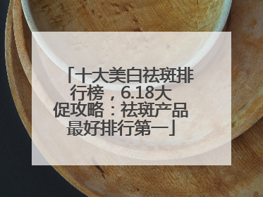 十大美白祛斑排行榜，6.18大促攻略：祛斑产品最好排行第一