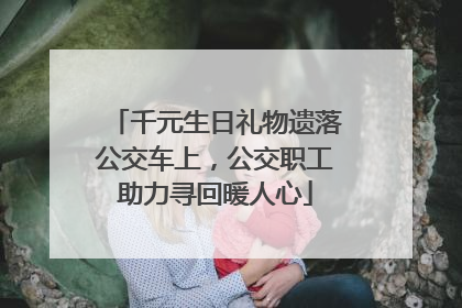 千元生日礼物遗落公交车上，公交职工助力寻回暖人心