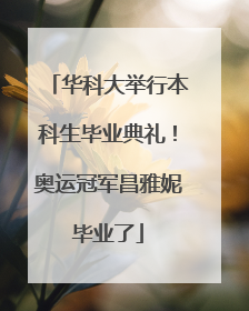 华科大举行本科生毕业典礼！奥运冠军昌雅妮毕业了