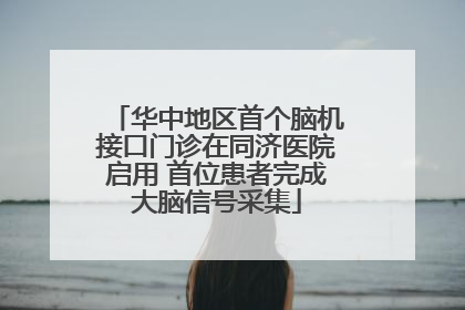 华中地区首个脑机接口门诊在同济医院启用 首位患者完成大脑信号采集