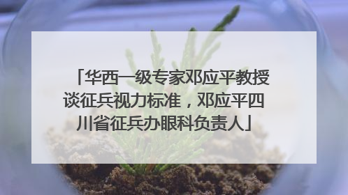 华西一级专家邓应平教授谈征兵视力标准，邓应平四川省征兵办眼科负责人