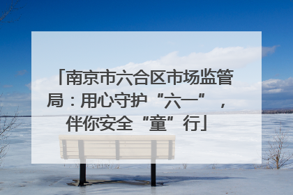 南京市六合区市场监管局：用心守护“六一”，伴你安全“童”行