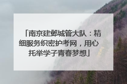 南京建邺城管大队：精细服务织密护考网，用心托举学子青春梦想