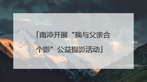 南漳开展“我与父亲合个影”公益摄影活动