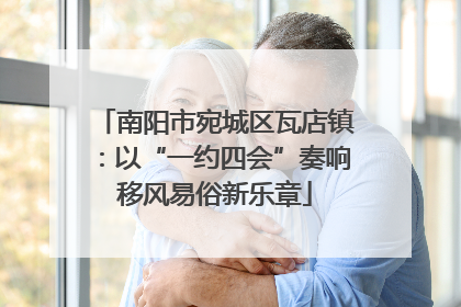 南阳市宛城区瓦店镇：以“一约四会”奏响移风易俗新乐章