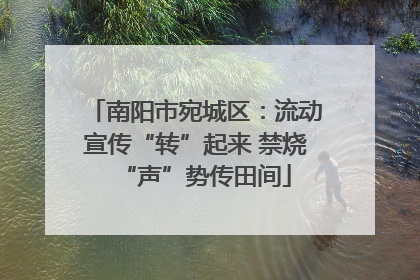 南阳市宛城区：流动宣传“转”起来 禁烧“声”势传田间