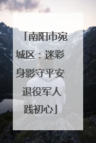 南阳市宛城区：迷彩身影守平安 退役军人践初心