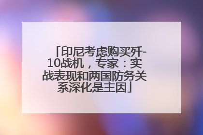 印尼考虑购买歼-10战机，专家：实战表现和两国防务关系深化是主因