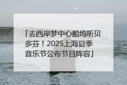 去西岸梦中心船坞听贝多芬！2025上海夏季音乐节公布节目阵容