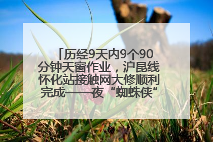 历经9天内9个90分钟天窗作业，沪昆线怀化站接触网大修顺利完成——夜“蜘蛛侠”，与时间赛跑