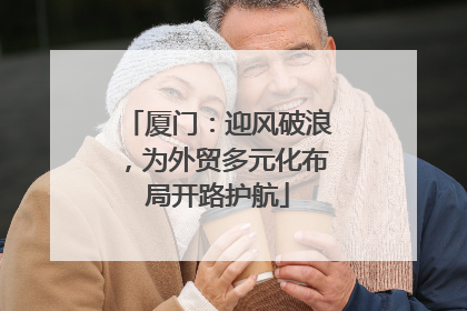 厦门：迎风破浪，为外贸多元化布局开路护航