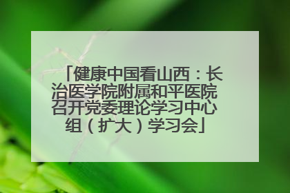 健康中国看山西：长治医学院附属和平医院召开党委理论学习中心组（扩大）学习会