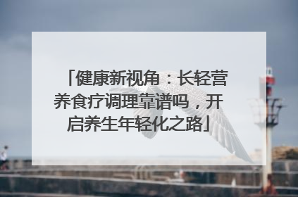 健康新视角：长轻营养食疗调理靠谱吗，开启养生年轻化之路
