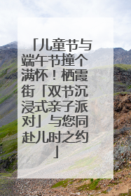 儿童节与端午节撞个满怀！栖霞街「双节沉浸式亲子派对」与您同赴儿时之约