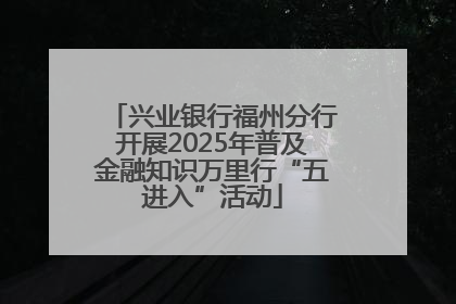 兴业银行福州分行开展2025年普及金融知识万里行“五进入”活动
