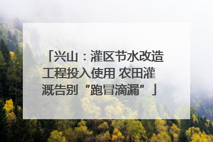 兴山：灌区节水改造工程投入使用 农田灌溉告别“跑冒滴漏”