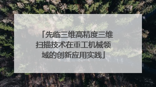 先临三维高精度三维扫描技术在重工机械领域的创新应用实践