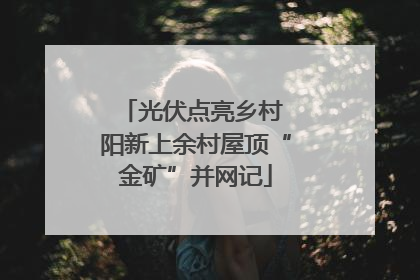 光伏点亮乡村 阳新上余村屋顶“金矿”并网记