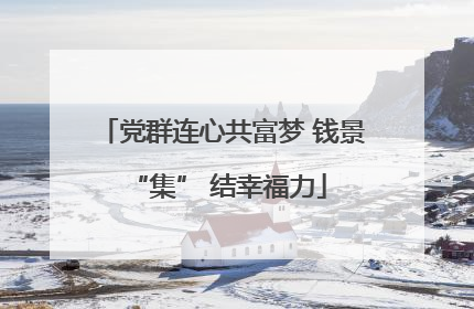 党群连心共富梦 钱景 “集” 结幸福力
