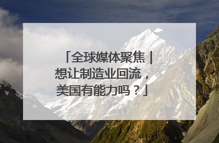 全球媒体聚焦｜想让制造业回流，美国有能力吗？
