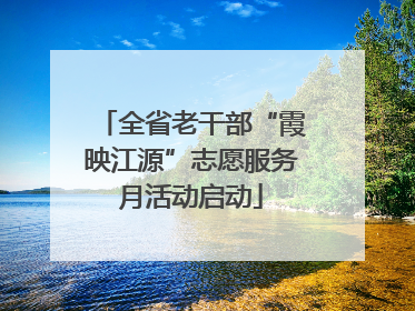 全省老干部“霞映江源”志愿服务月活动启动