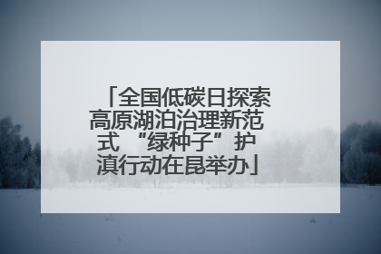 全国低碳日探索高原湖泊治理新范式 “绿种子”护滇行动在昆举办