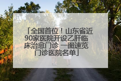 全国首位！山东省近90家医院开设乙肝临床治愈门诊 一图速览门诊医院名单