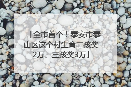 全市首个！泰安市泰山区这个村生育二孩奖2万、三孩奖3万