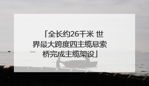 全长约26千米 世界最大跨度四主缆悬索桥完成主缆架设