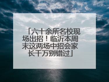 六十余所名校现场出招！临沂本周末这两场中招会家长千万别错过