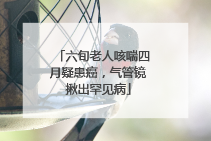 六旬老人咳喘四月疑患癌，气管镜揪出罕见病