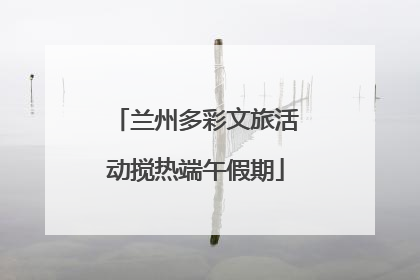 兰州多彩文旅活动搅热端午假期
